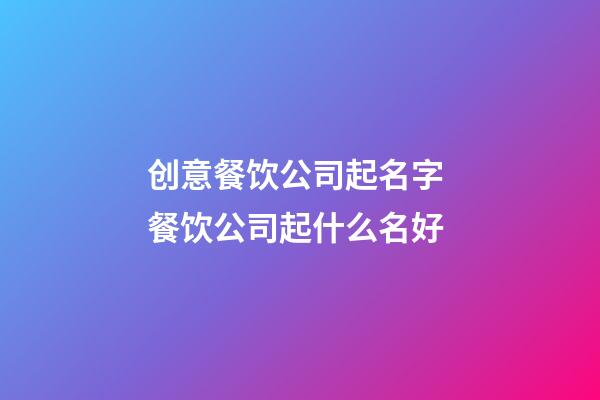 创意餐饮公司起名字 餐饮公司起什么名好-第1张-公司起名-玄机派